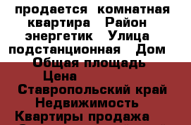 продается 3комнатная квартира › Район ­ энергетик › Улица ­ подстанционная › Дом ­ 21 › Общая площадь ­ 70 › Цена ­ 2 800 000 - Ставропольский край Недвижимость » Квартиры продажа   . Ставропольский край